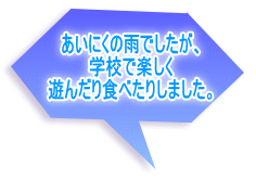 あいにくの雨でしたが、 学校で楽しく 遊んだり食べたりしました。