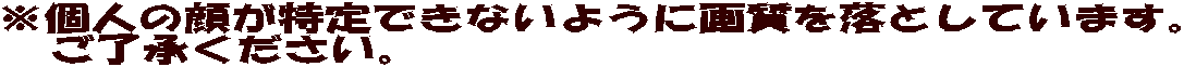 ※個人の顔が特定できないように画質を落としています。 　ご了承ください。 